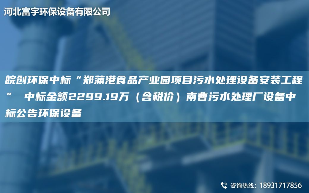 皖創(chuàng)環(huán)保中標(biāo)“鄭蒲港食品產(chǎn)業(yè)園項(xiàng)目污水處理設(shè)備安裝工程” 中標(biāo)金額2299.19萬（含稅價(jià)）南曹污水處理廠設(shè)備中標(biāo)公告環(huán)保設(shè)備