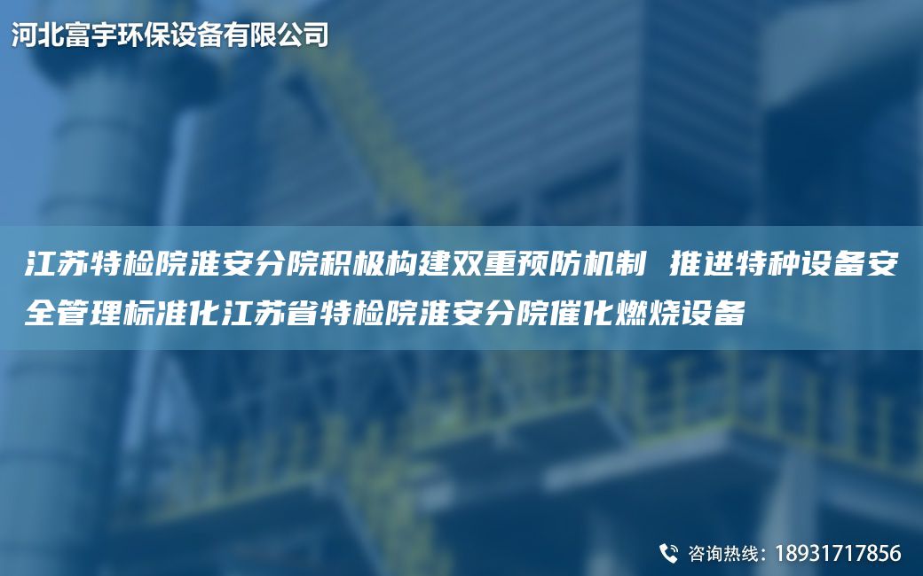 江蘇特檢院淮安分院積極構(gòu)建雙重預(yù)防機制 推進(jìn)特種設(shè)備安全管理標(biāo)準(zhǔn)化江蘇省特檢院淮安分院催化燃燒設(shè)備
