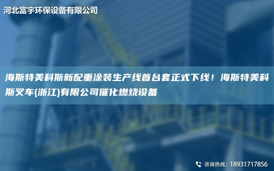 海斯特美科斯新配重涂裝SCX首TA-ITA-O正式下線！海斯特美科斯叉車(浙江)有限公司催化燃燒設(shè)備
