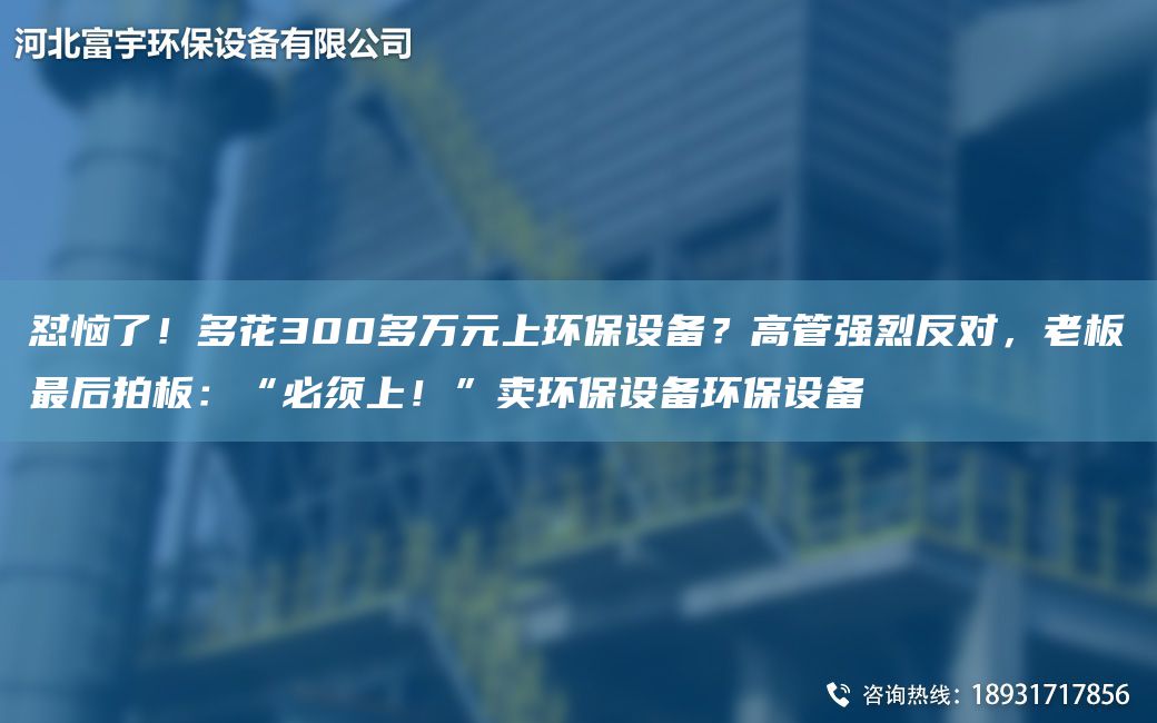 懟惱了！多花300多萬元上環(huán)保設備？高管強烈反對，老板Z后拍板：“必須上！”賣環(huán)保設備環(huán)保設備