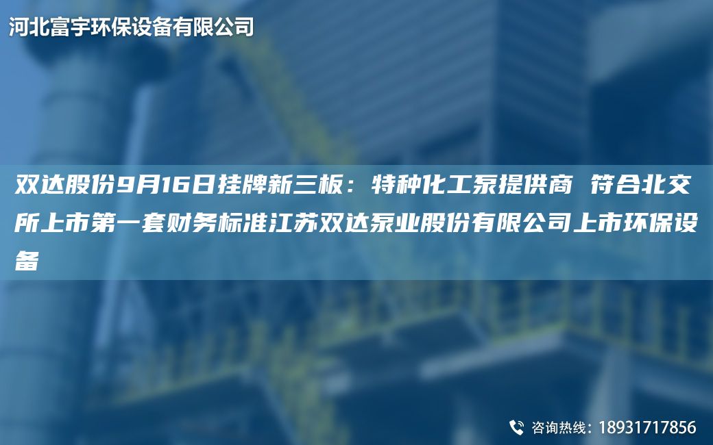 雙達(dá)股份9月16日掛牌新三板：特種化工泵提供商 符合北交所上市DYTA-O財務(wù)標(biāo)準(zhǔn)江蘇雙達(dá)泵業(yè)股份有限公司上市環(huán)保設(shè)備