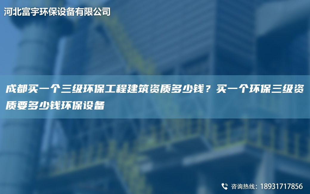 成都買一個(gè)三級環(huán)保工程建筑資質(zhì)多少錢？買一個(gè)環(huán)保三級資質(zhì)要多少錢環(huán)保設(shè)備