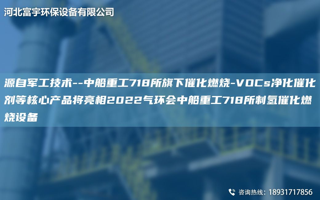 源自軍工技術(shù)--中船重工718所旗下催化燃燒-VOCs凈化催化劑等核心產(chǎn)品將亮相2022氣環(huán)會中船重工718所制氫催化燃燒設(shè)備