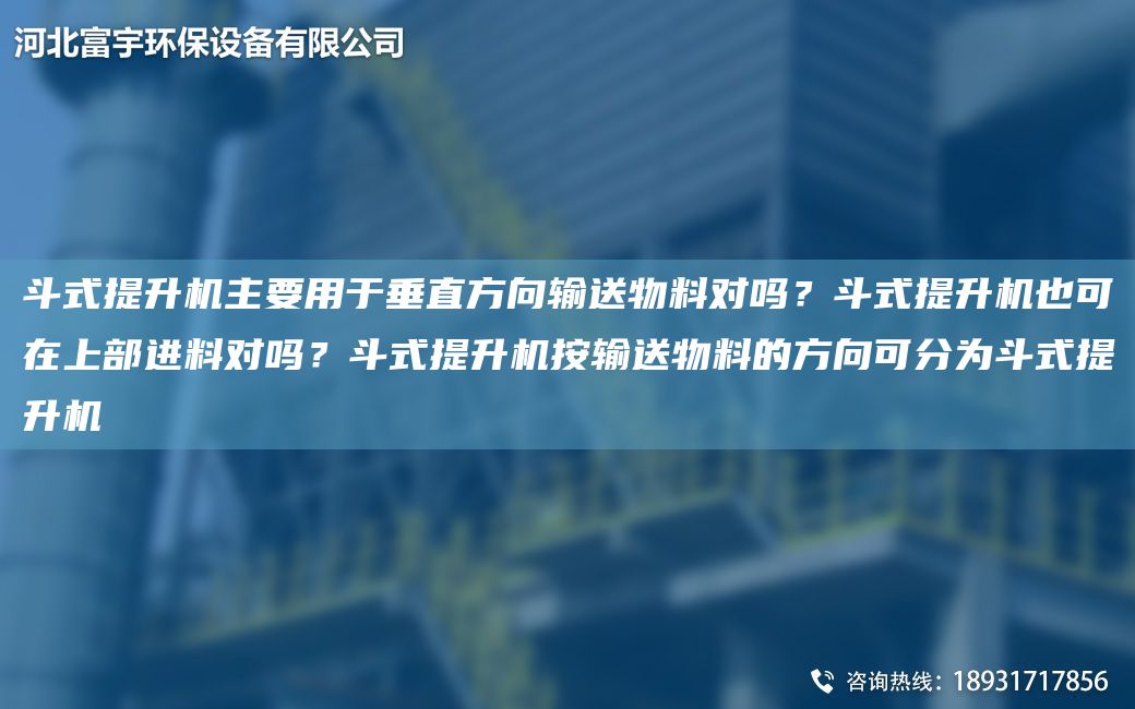 斗式提升機主要用于垂直方向輸送物料對嗎？斗式提升機也可在上部進料對嗎？斗式提升機按輸送物料的方向可分為斗式提升機