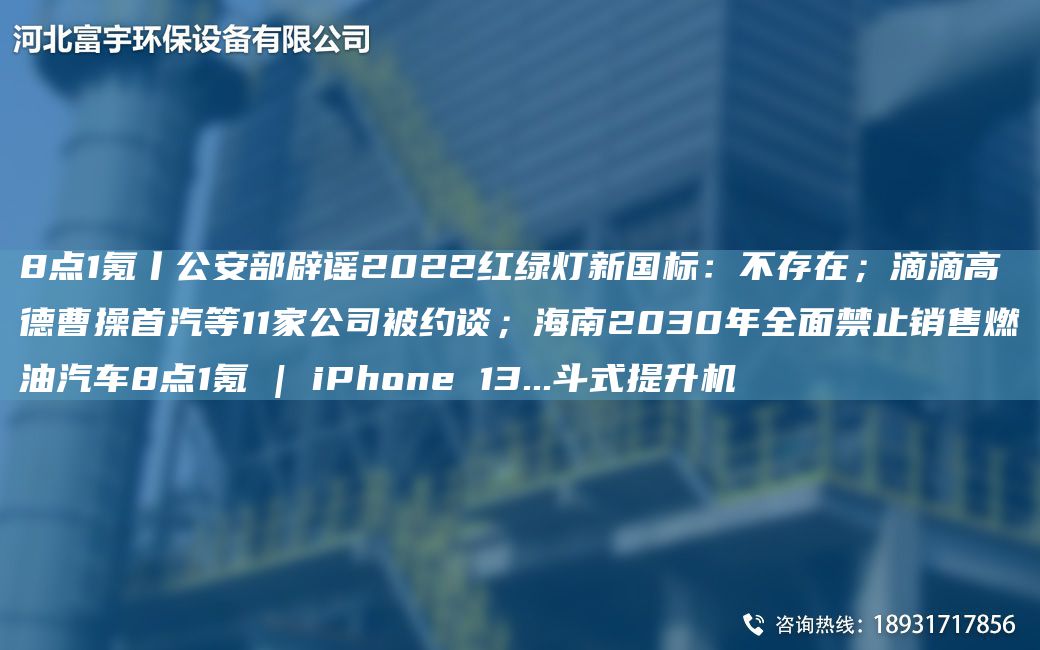 8點(diǎn)1氪丨公安部辟謠2022紅綠燈新G標(biāo)：不存在；滴滴高德曹操首汽等11家公司被約談；海南2030NA全面禁止銷售燃油汽車8點(diǎn)1氪 | iPhone 13...斗式提升機(jī)