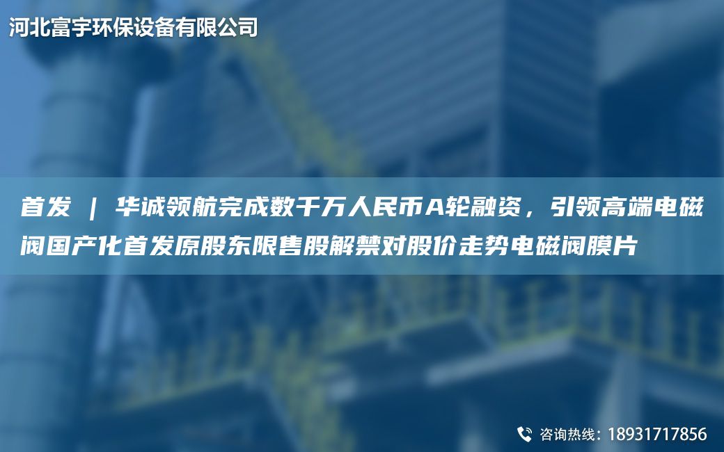 首發(fā) | 華誠(chéng)領(lǐng)航完成數(shù)千萬(wàn)人民幣A輪融資，引領(lǐng)高端電磁閥G產(chǎn)化首發(fā)原股東限售股解禁對(duì)股價(jià)走勢(shì)電磁閥膜片