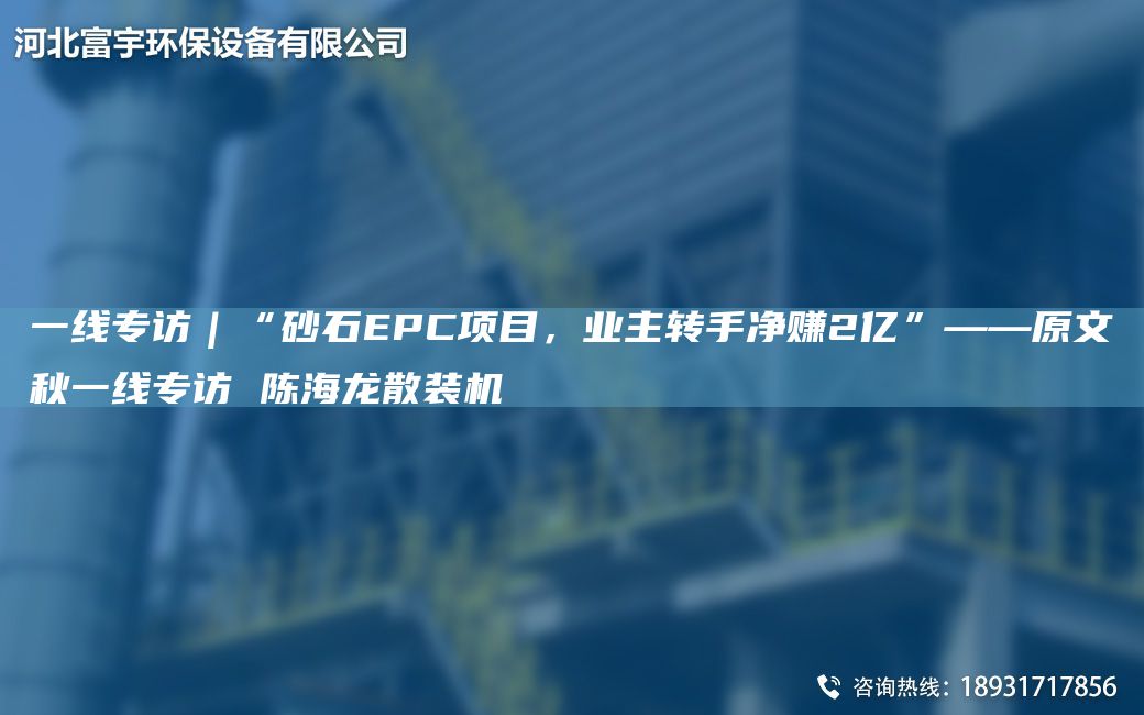 一線專訪｜“砂石EPC項(xiàng)目，業(yè)主轉(zhuǎn)手凈賺2億”——原文秋一線專訪 陳海龍散裝機(jī)