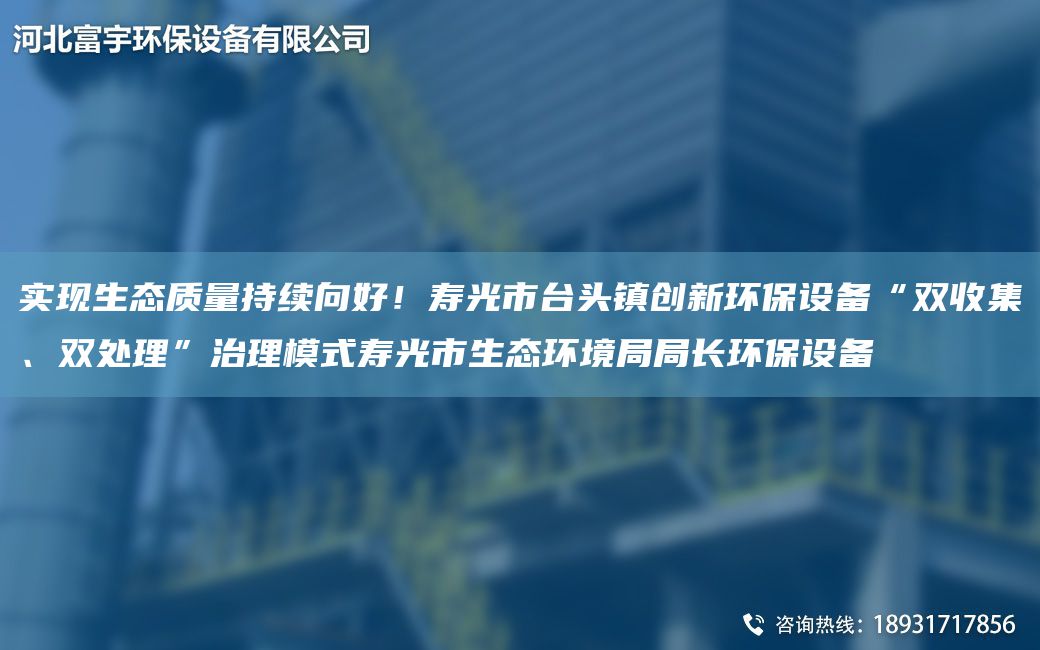 實(shí)現(xiàn)生態(tài)質(zhì)量持續(xù)向好！壽光市TA-I頭鎮(zhèn)創(chuàng)新環(huán)保設(shè)備“雙收集、雙處理”治理模式壽光市生態(tài)環(huán)境JYJY長環(huán)保設(shè)備