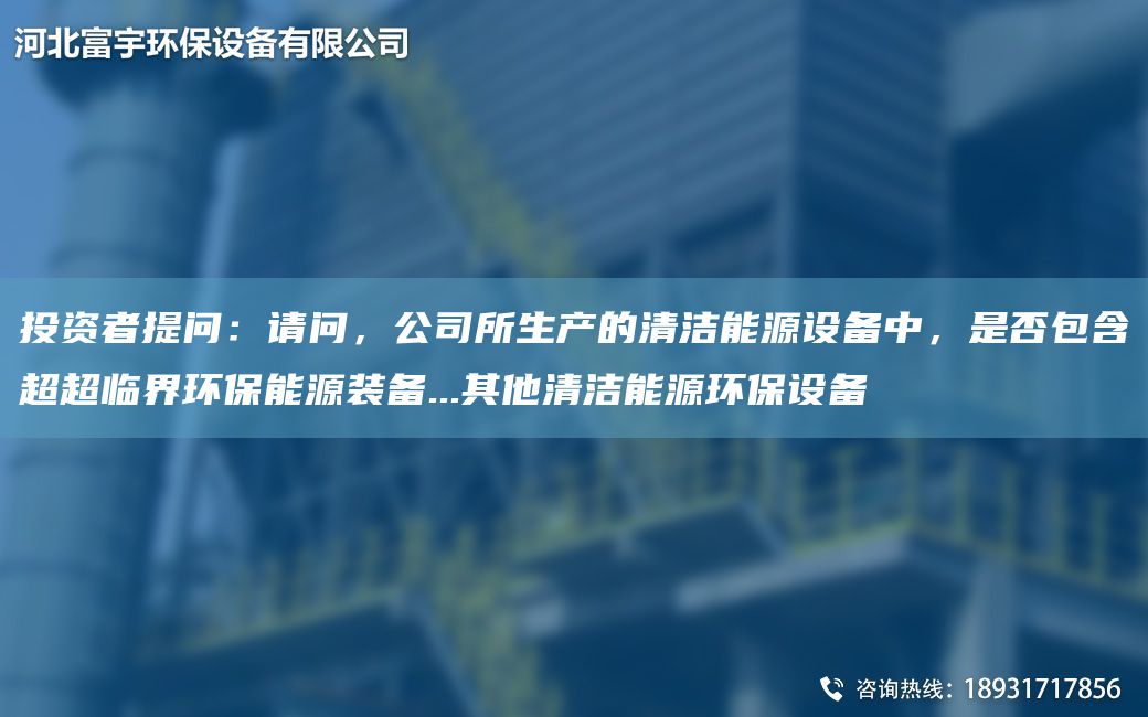 投資者提問：請問，公司所生產(chǎn)的清潔能源設(shè)備中，是否包含CACA臨界環(huán)保能源裝備...其他清潔能源環(huán)保設(shè)備