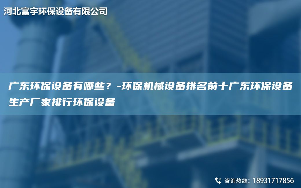 廣東環(huán)保設(shè)備有哪些？-環(huán)保機械設(shè)備排M前十廣東環(huán)保設(shè)備生產(chǎn)廠家排行環(huán)保設(shè)備