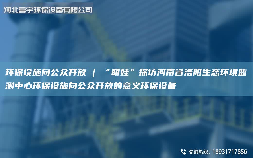 環(huán)保設(shè)施向公眾開放 | “萌娃”探訪河南省洛陽生態(tài)環(huán)境監(jiān)測中心環(huán)保設(shè)施向公眾開放的意義環(huán)保設(shè)備