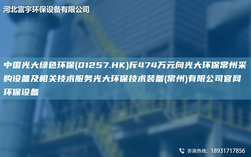 中G光大綠色環(huán)保(01257.HK)斥474萬元向光大環(huán)保常州采購設(shè)備及相關(guān)技術(shù)服務(wù)光大環(huán)保技術(shù)裝備(常州)有限公司官網(wǎng)環(huán)保設(shè)備