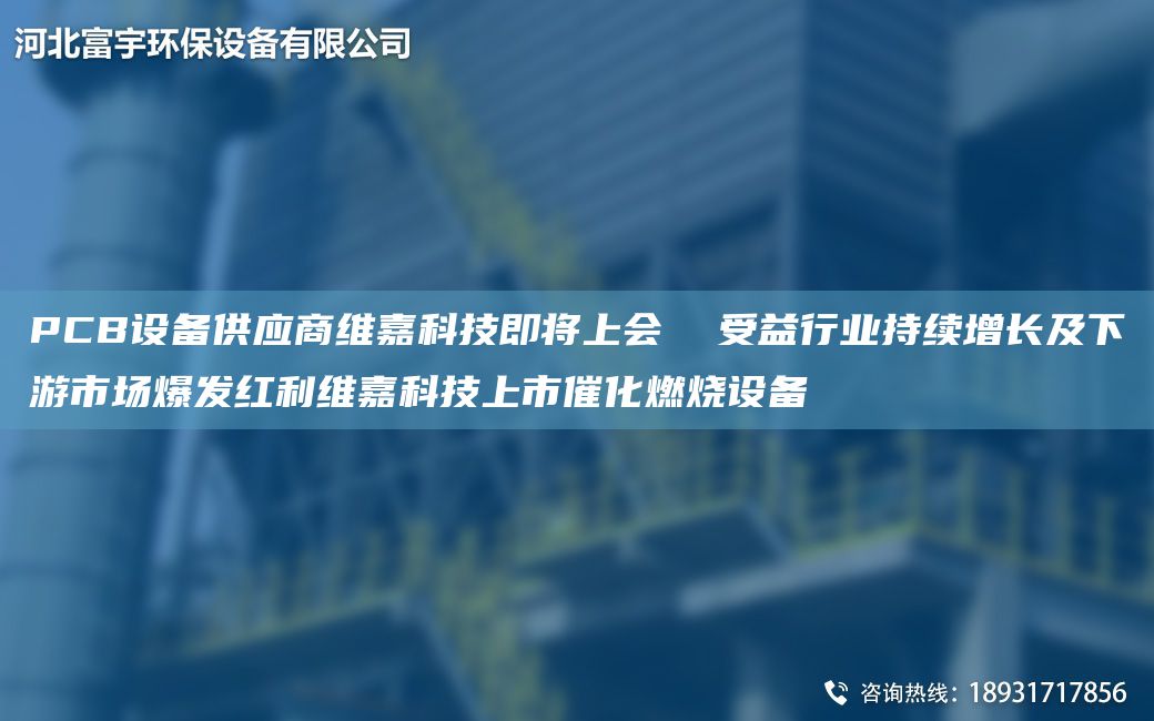 PCB設(shè)備供應商維嘉科技即將上會  受益行業(yè)持續(xù)增長及下游市場爆發(fā)紅利維嘉科技上市催化燃燒設(shè)備