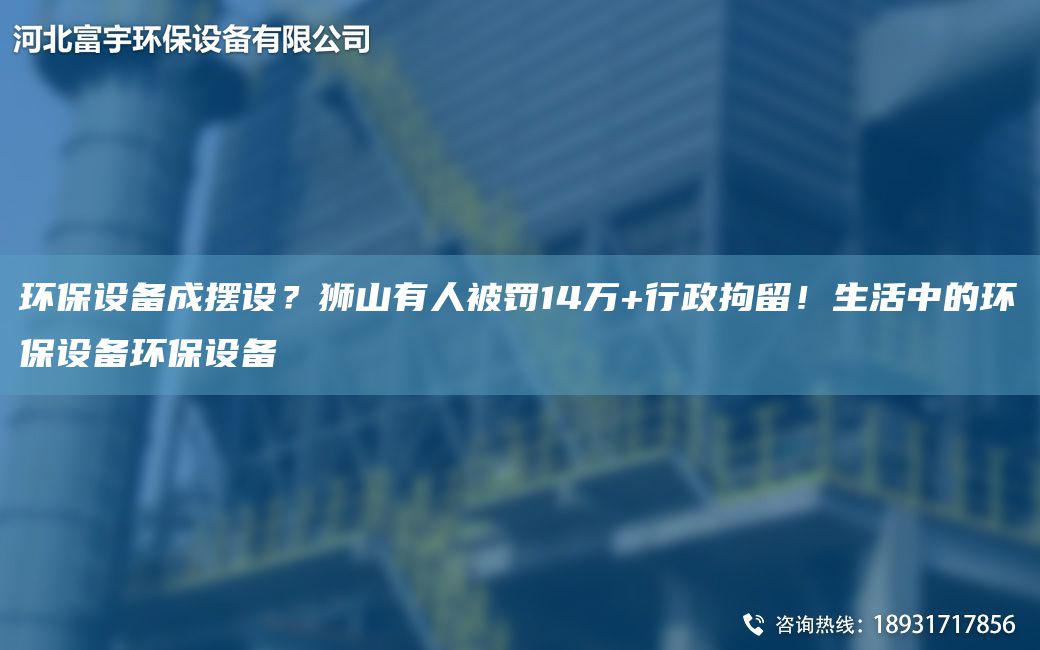 環(huán)保設備成擺設？獅山有人被罰14萬+行政拘留！生活中的環(huán)保設備環(huán)保設備
