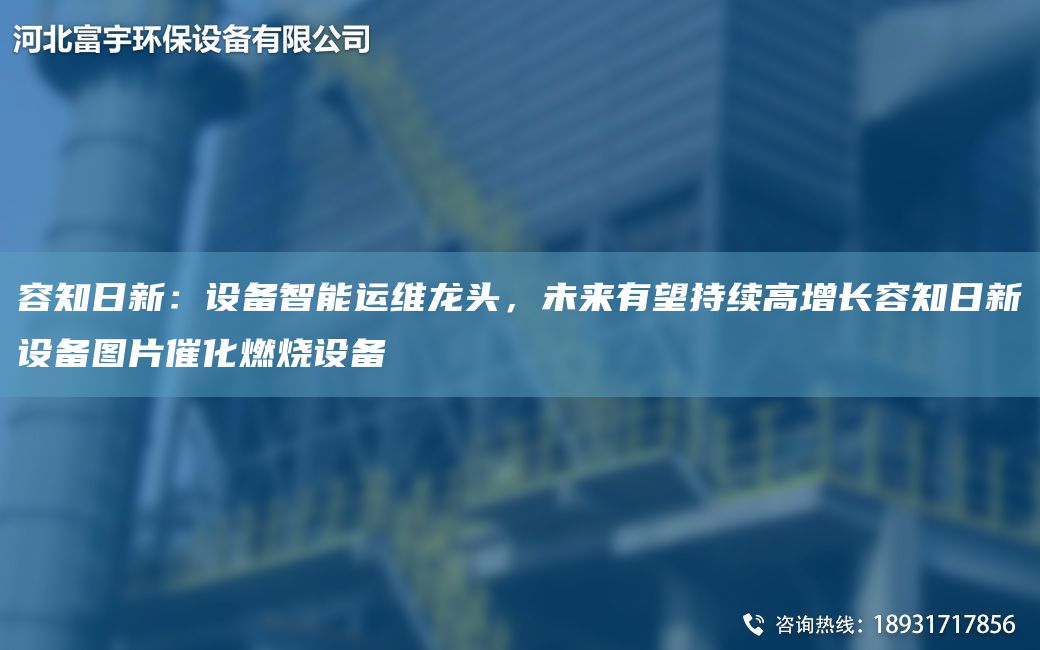 容知日新：設(shè)備智能運(yùn)維龍頭，未來(lái)有望持續(xù)高增長(zhǎng)容知日新設(shè)備圖片催化燃燒設(shè)備