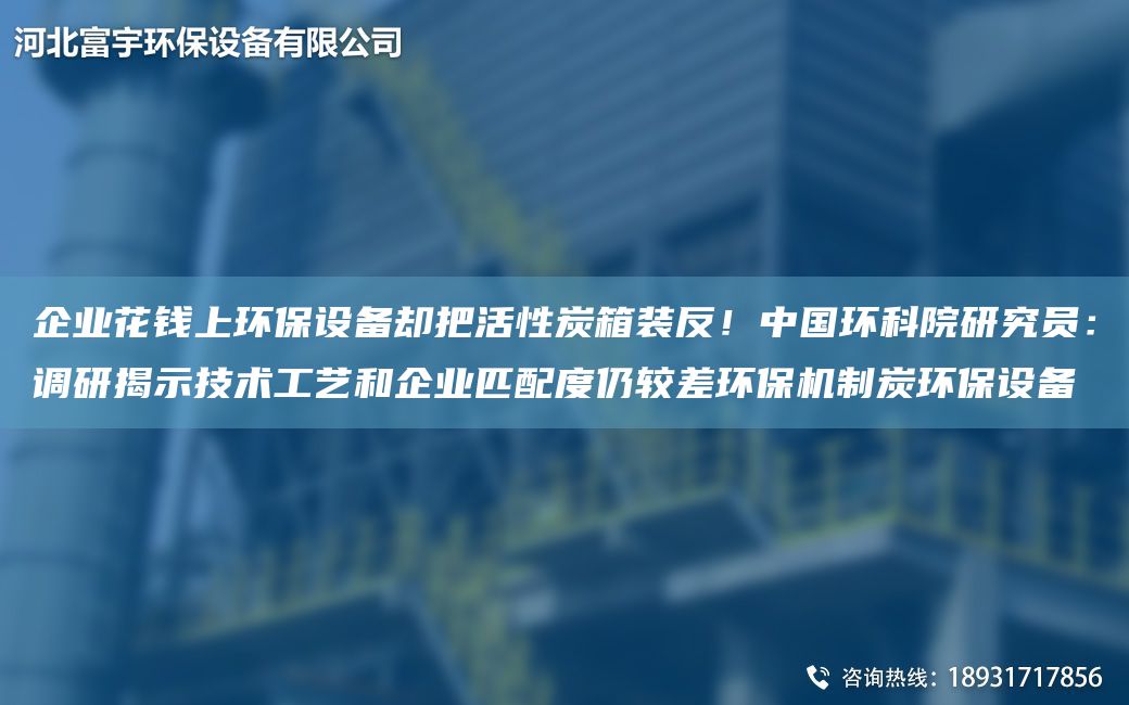 企業(yè)花錢(qián)上環(huán)保設(shè)備卻把活性炭箱裝反！中G環(huán)科院研究員：調(diào)研揭示技術(shù)工藝和企業(yè)匹配度仍較差環(huán)保機(jī)制炭環(huán)保設(shè)備