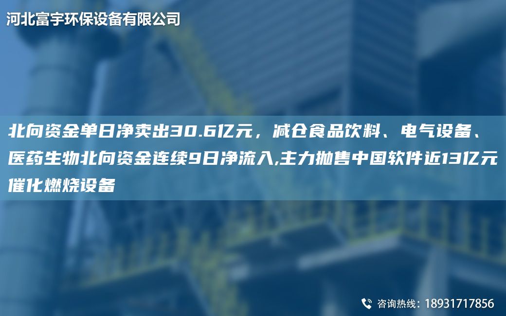 北向資金單日凈賣出30.6億元，減倉食品飲料、電氣設(shè)備、醫(yī)藥生物北向資金連續(xù)9日凈流入,主力拋售中G軟件近13億元催化燃燒設(shè)備