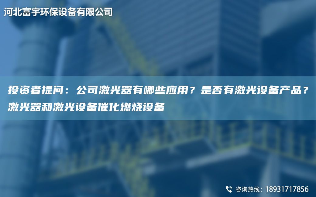 投資者提問：公司激光器有哪些應(yīng)用？是否有激光設(shè)備產(chǎn)品？激光器和激光設(shè)備催化燃燒設(shè)備