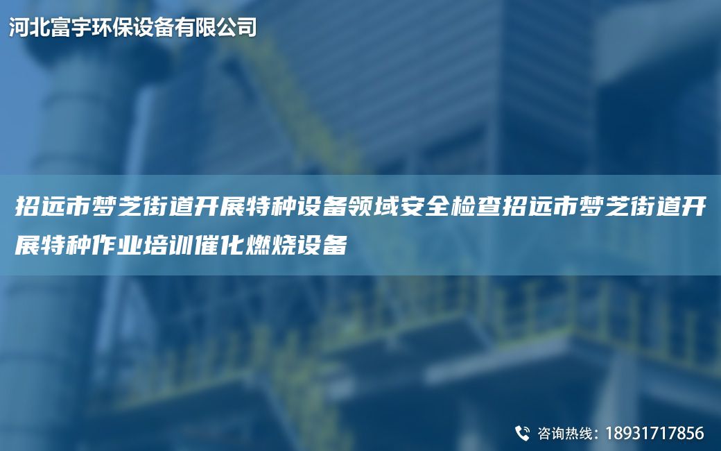 招遠市夢芝街道開展特種設(shè)備領(lǐng)域安全檢查招遠市夢芝街道開展特種作業(yè)培訓(xùn)催化燃燒設(shè)備