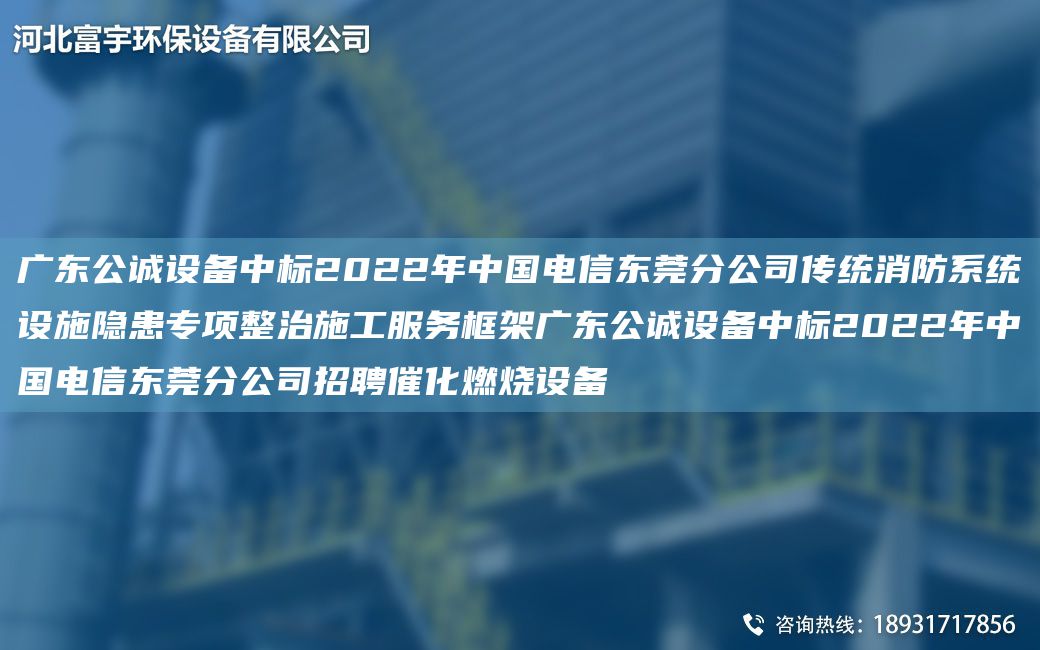 廣東公誠(chéng)設(shè)備中標(biāo)2022NA中G電信東莞分公司傳統(tǒng)消防系統(tǒng)設(shè)施隱患專(zhuān)項(xiàng)整治施工服務(wù)框架廣東公誠(chéng)設(shè)備中標(biāo)2022NA中G電信東莞分公司招聘催化燃燒設(shè)備