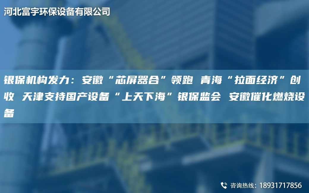 銀保機(jī)構(gòu)發(fā)力：安徽“芯屏器合”領(lǐng)跑 青?！袄娼?jīng)濟(jì)”創(chuàng)收 天津支持G產(chǎn)設(shè)備“上天下?！便y保監(jiān)會(huì) 安徽催化燃燒設(shè)備