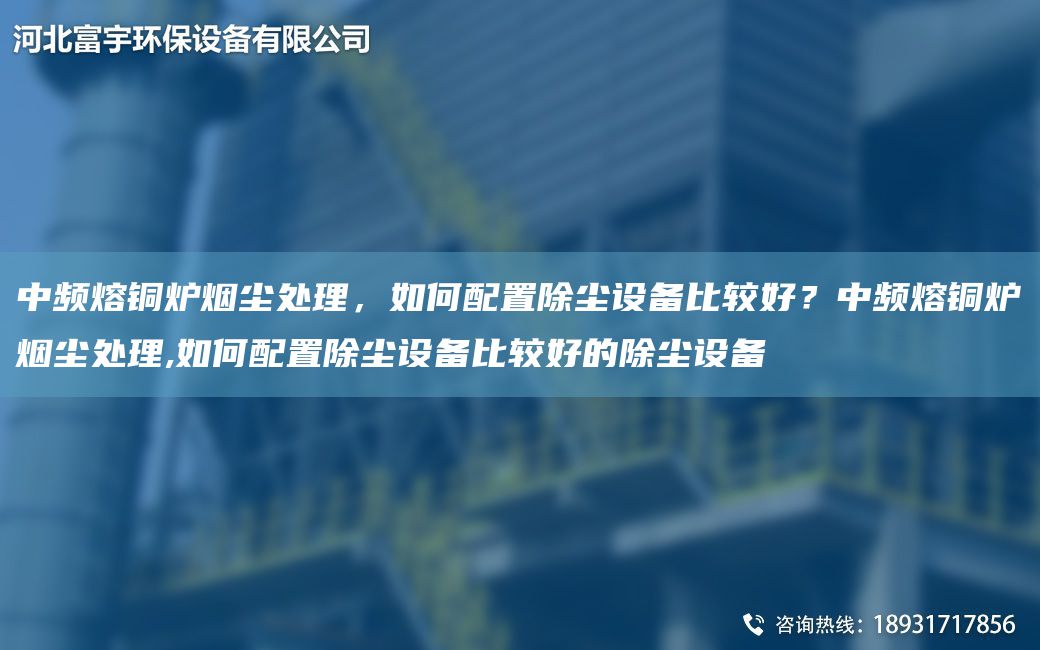 中頻熔銅爐煙塵處理，如何配置除塵設(shè)備比較好？中頻熔銅爐煙塵處理,如何配置除塵設(shè)備比較好的除塵設(shè)備