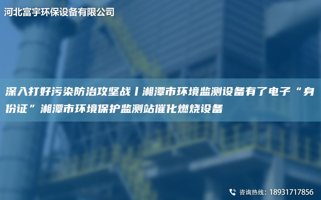 深入打好污染防治攻堅(jiān)戰(zhàn)丨湘潭市環(huán)境監(jiān)測(cè)設(shè)備有了電子“身份證”湘潭市環(huán)境保護(hù)監(jiān)測(cè)站催化燃燒設(shè)備