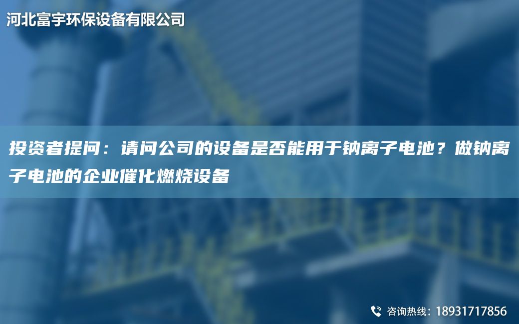 投資者提問：請(qǐng)問公司的設(shè)備是否能用于鈉離子電池？做鈉離子電池的企業(yè)催化燃燒設(shè)備
