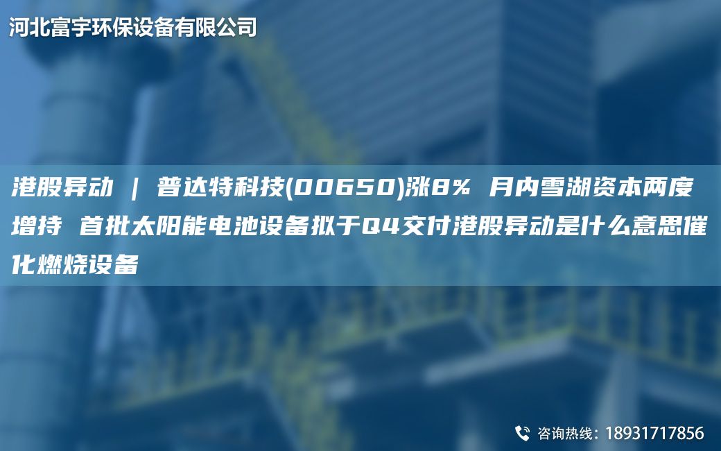 港股異動 | 普達特科技(00650)漲8% 月內(nèi)雪湖資本兩度增持 首批太陽能電池設(shè)備擬于Q4交付港股異動是什么意思催化燃燒設(shè)備