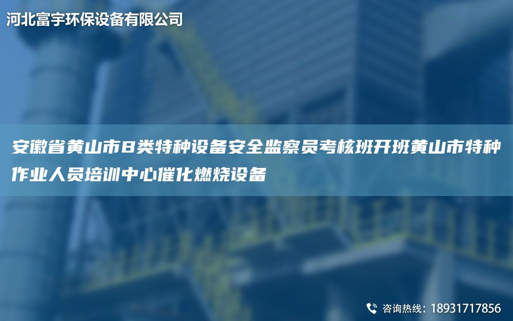 安徽省黃山市B類特種設(shè)備安全監(jiān)察員考核班開班黃山市特種作業(yè)人員培訓(xùn)中心催化燃燒設(shè)備