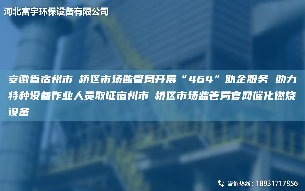 安徽省宿州市埇橋區(qū)市場監(jiān)管JY開展“464”助企服務(wù) 助力特種設(shè)備作業(yè)人員取證宿州市埇橋區(qū)市場監(jiān)管JY官網(wǎng)催化燃燒設(shè)備