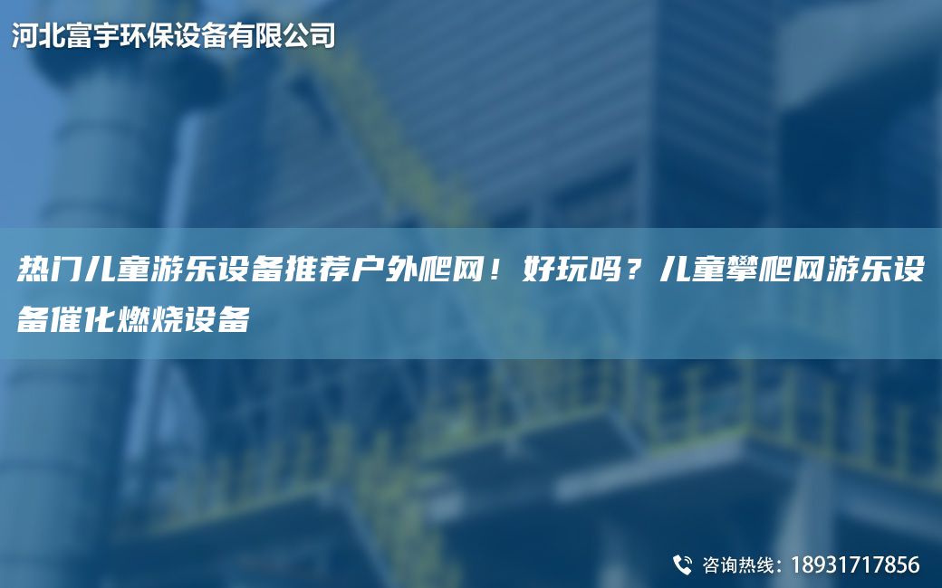 熱門兒童游樂設(shè)備推薦戶外爬網(wǎng)！好玩嗎？兒童攀爬網(wǎng)游樂設(shè)備催化燃燒設(shè)備