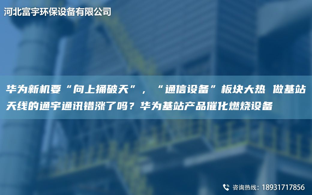 華為新機(jī)要“向上捅破天”，“通信設(shè)備”板塊大熱 做基站天線的通宇通訊錯(cuò)漲了嗎？華為基站產(chǎn)品催化燃燒設(shè)備