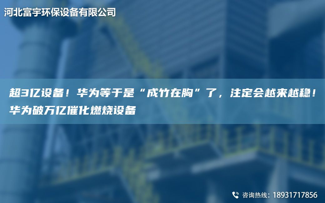 CA3億設(shè)備！華為等于是“成竹在胸”了，注定會(huì)越來越穩(wěn)！華為破萬億催化燃燒設(shè)備