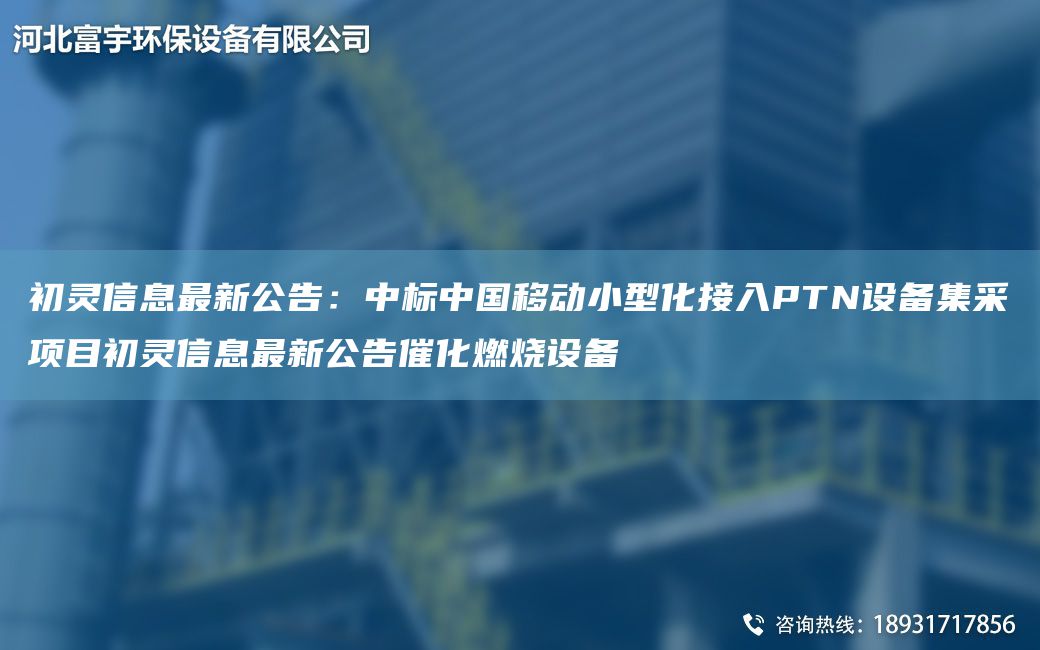 初靈信息Z新公告：中標(biāo)中G移動小型化接入PTN設(shè)備集采項(xiàng)目初靈信息Z新公告催化燃燒設(shè)備