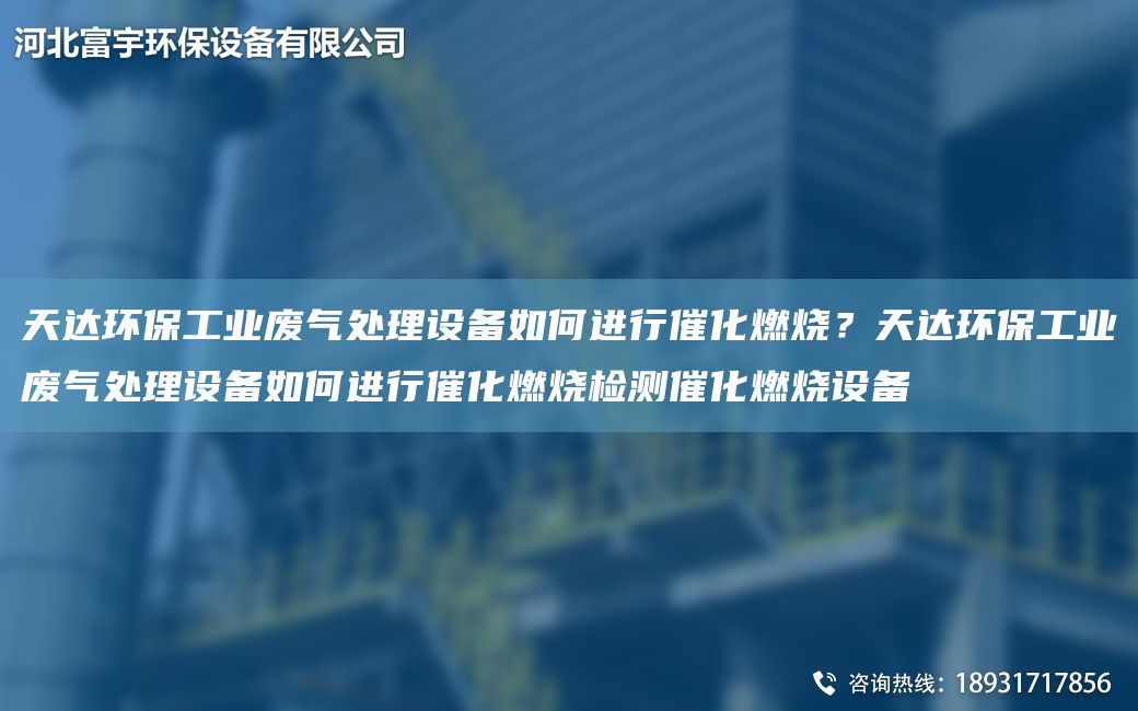 天達環(huán)保工業(yè)廢氣處理設備如何進行催化燃燒？天達環(huán)保工業(yè)廢氣處理設備如何進行催化燃燒檢測催化燃燒設備