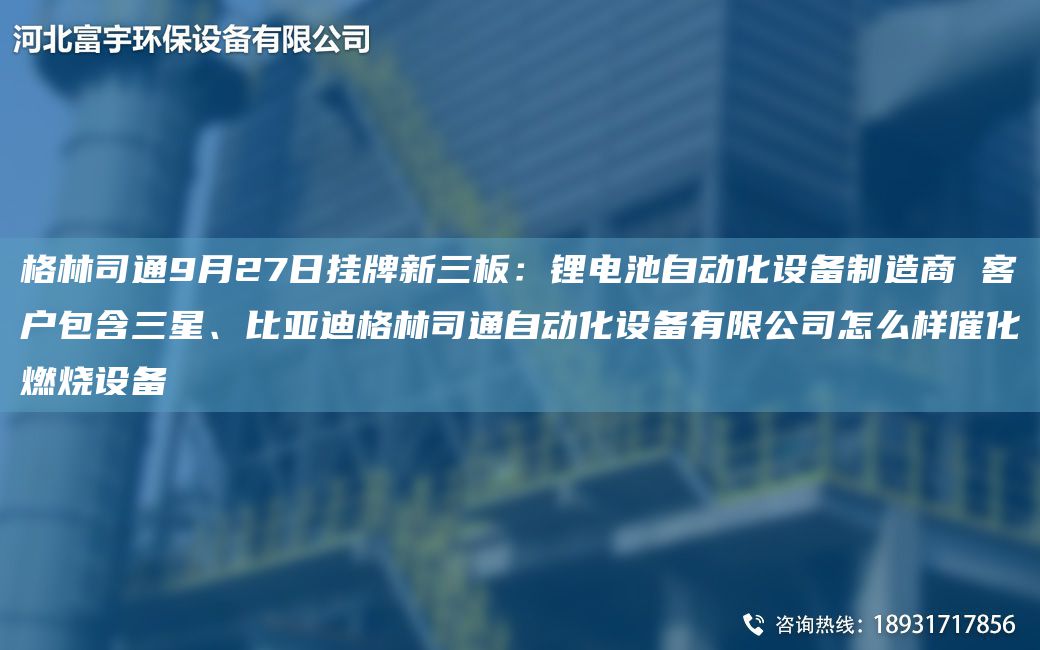 格林司通9月27日掛牌新三板：鋰電池自動化設(shè)備制造商 客戶包含三星、比亞迪格林司通自動化設(shè)備有限公司怎么樣催化燃燒設(shè)備