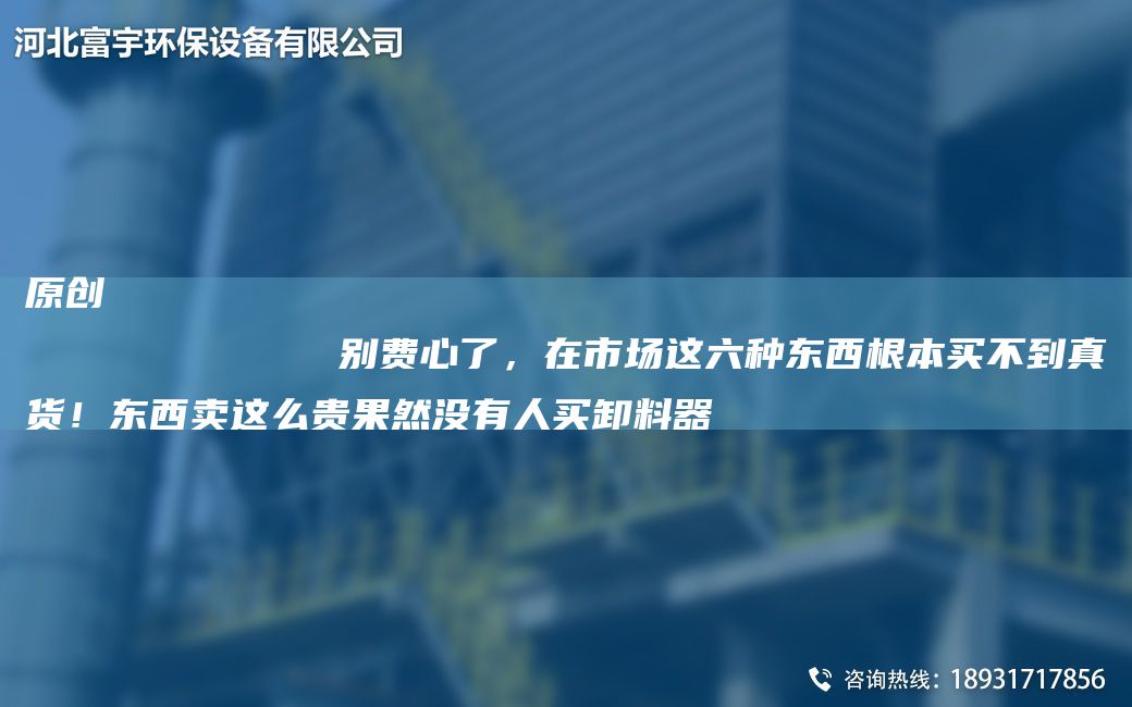 原創(chuàng)
            別費(fèi)心了，在市場(chǎng)這六種東西根本買不到真貨！東西賣這么貴果然沒有人買卸料器