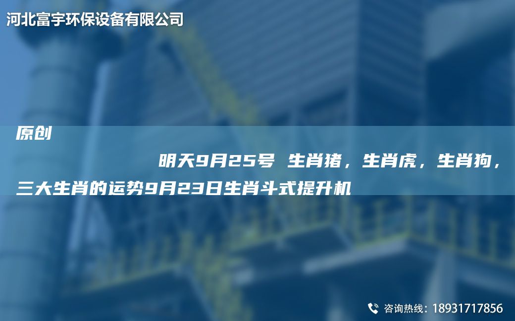 原創(chuàng)
            明天9月25號 生肖豬，生肖虎，生肖狗，三大生肖的運勢9月23日生肖斗式提升機