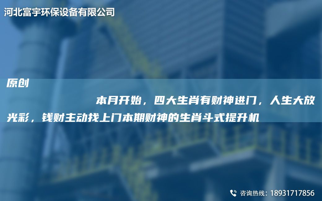 原創(chuàng)
            本月開始，四大生肖有財(cái)神進(jìn)門，人生大放光彩，錢財(cái)主動(dòng)找上門本期財(cái)神的生肖斗式提升機(jī)