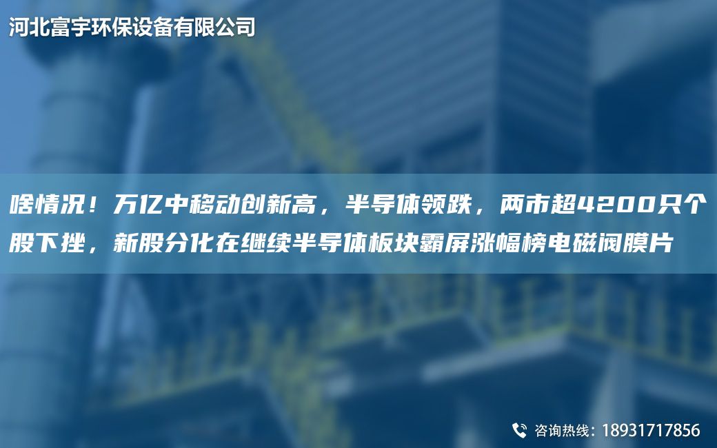 啥情況！萬(wàn)億中移動(dòng)創(chuàng)新高，半導(dǎo)體領(lǐng)跌，兩市CA4200只個(gè)股下挫，新股分化在繼續(xù)半導(dǎo)體板塊霸屏漲幅榜電磁閥膜片