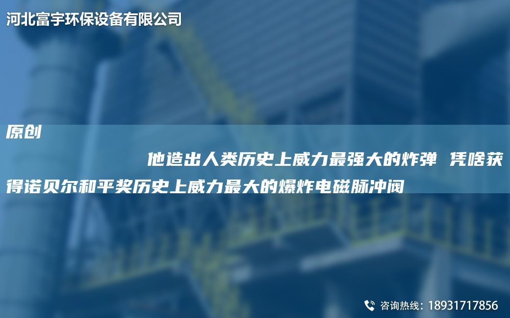 原創(chuàng)
            他造出人類歷史上威力Z強(qiáng)大的炸彈 憑啥獲得諾貝爾和平獎歷史上威力Z大的爆炸電磁脈沖閥