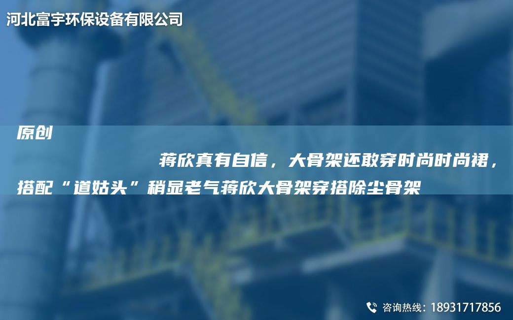 原創(chuàng)
            蔣欣真有自信，大骨架還敢穿時尚時尚裙，搭配“道姑頭”稍顯老氣蔣欣大骨架穿搭除塵骨架