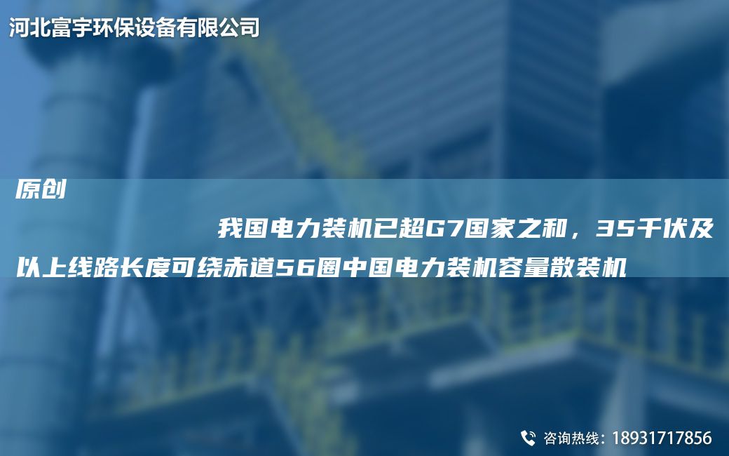 原創(chuàng)
            我G電力裝機(jī)已CAG7G家之和，35千伏及以上線路長(zhǎng)度可繞赤道56圈中G電力裝機(jī)容量散裝機(jī)