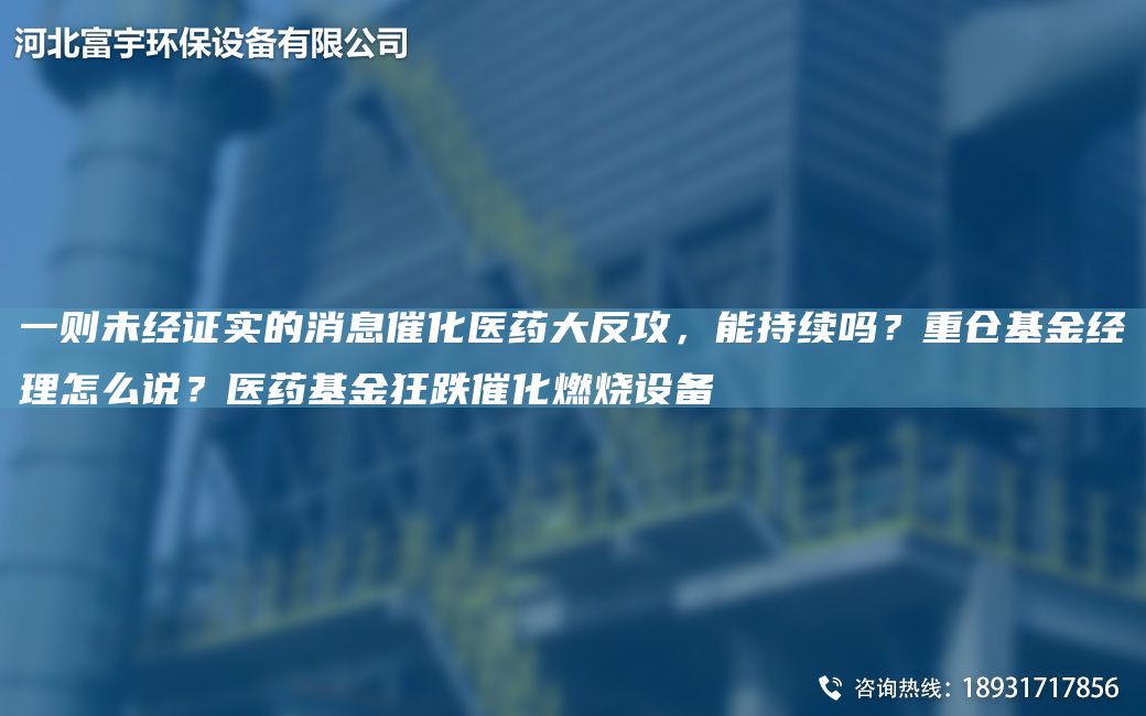 一則未經(jīng)證實的消息催化醫(yī)藥大反攻，能持續(xù)嗎？重倉基金經(jīng)理怎么說？醫(yī)藥基金狂跌催化燃燒設備