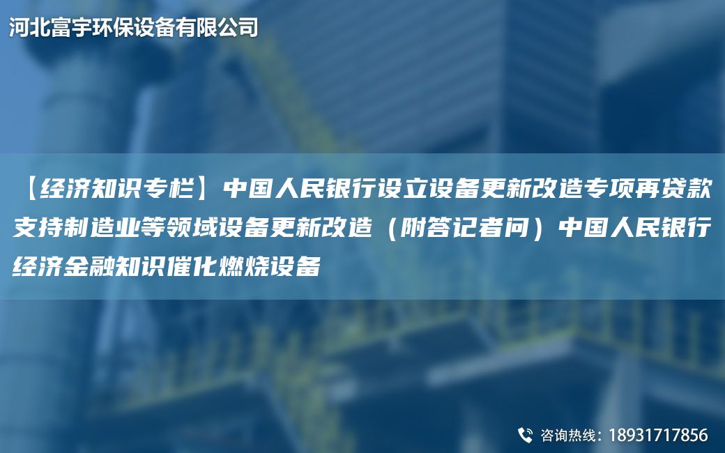 【經(jīng)濟(jì)知識專欄】中G人民銀行設(shè)立設(shè)備更新改造專項(xiàng)再貸款支持制造業(yè)等領(lǐng)域設(shè)備更新改造（附答記者問）中G人民銀行經(jīng)濟(jì)金融知識催化燃燒設(shè)備