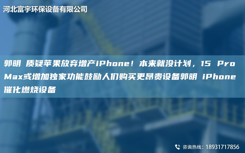 郭明錤質疑蘋果放棄增產(chǎn)iPhone！本來就沒計劃，15 Pro Max或增加D家功能鼓勵人們購買更昂貴設備郭明錤iPhone催化燃燒設備