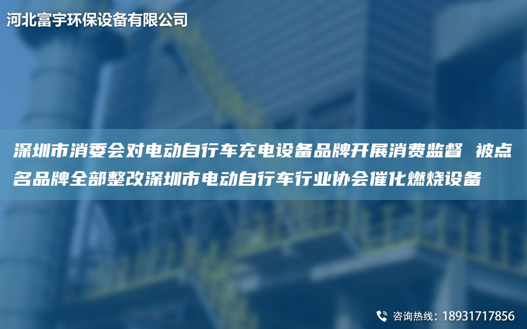 深圳市消委會(huì)對(duì)電動(dòng)自行車充電設(shè)備PP開展消費(fèi)監(jiān)督 被點(diǎn)MPP全部整改深圳市電動(dòng)自行車行業(yè)協(xié)會(huì)催化燃燒設(shè)備