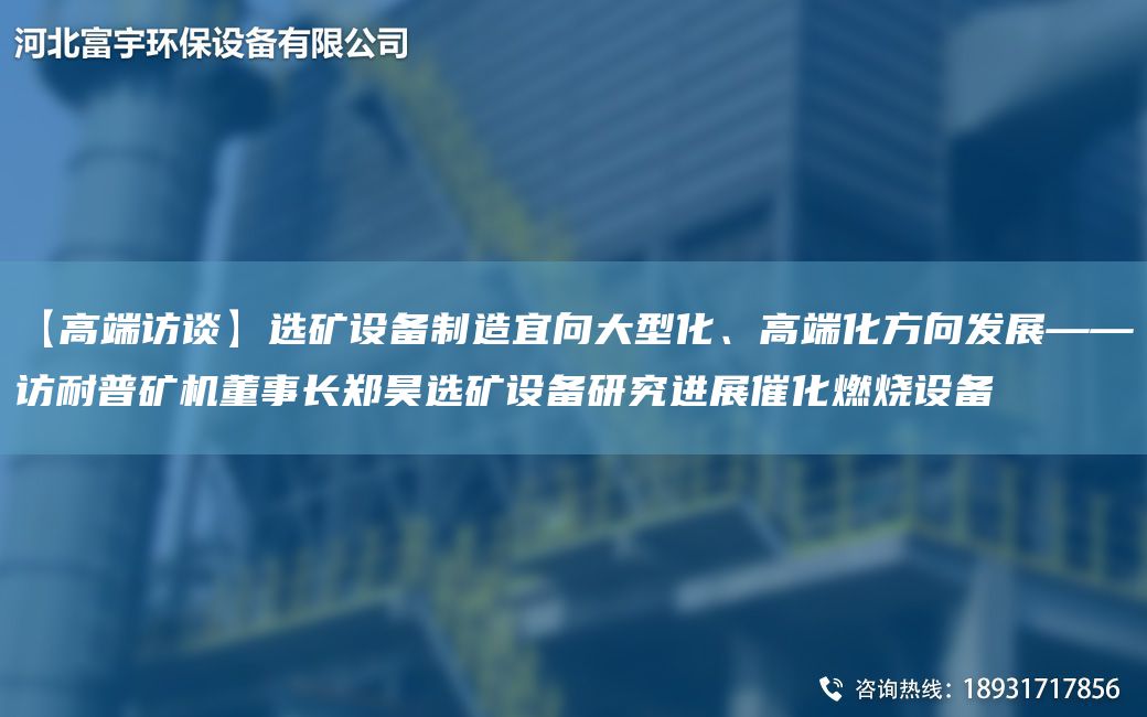 【高端訪談】選礦設(shè)備制造宜向大型化、高端化方向發(fā)展——訪耐普礦機董事長鄭昊選礦設(shè)備研究進展催化燃燒設(shè)備