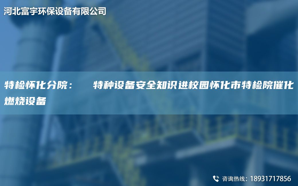 特檢懷化分院：  特種設(shè)備安全知識(shí)進(jìn)校園懷化市特檢院催化燃燒設(shè)備